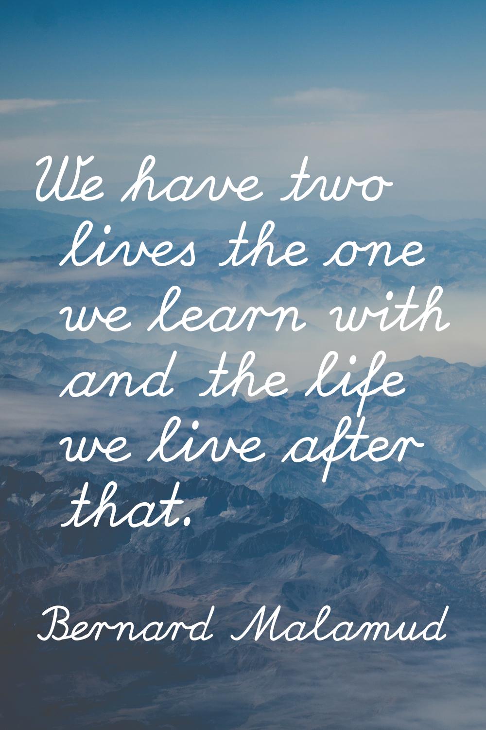 We have two lives the one we learn with and the life we live after that.