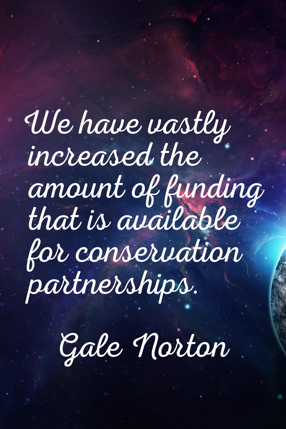 We have vastly increased the amount of funding that is available for conservation partnerships.