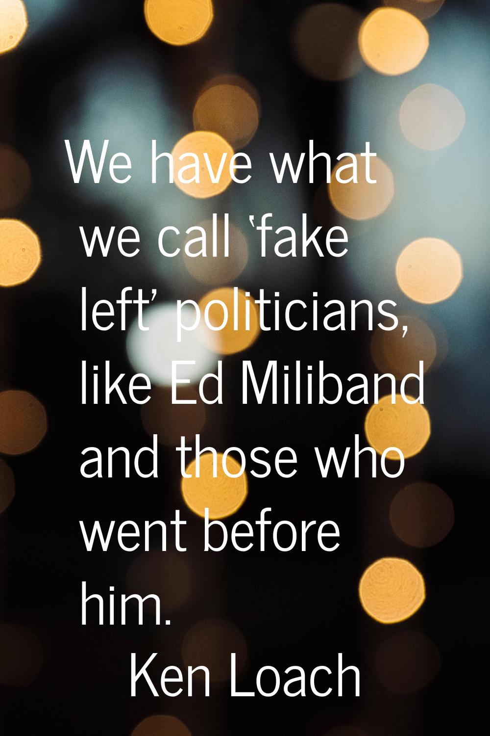 We have what we call ‘fake left' politicians, like Ed Miliband and those who went before him.