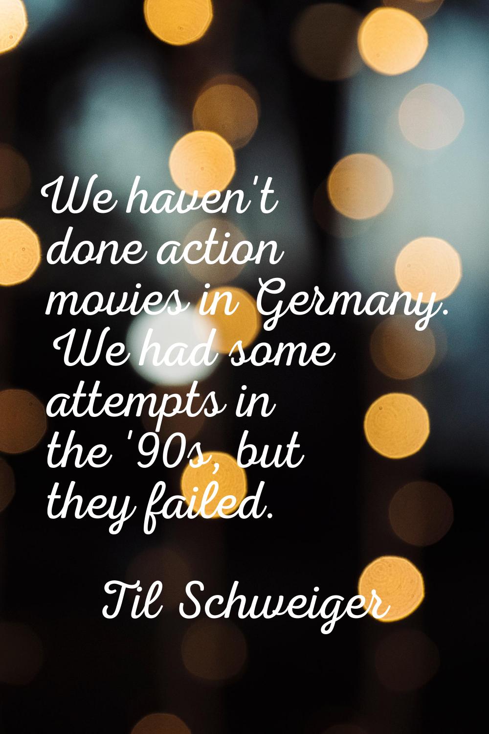 We haven't done action movies in Germany. We had some attempts in the '90s, but they failed.