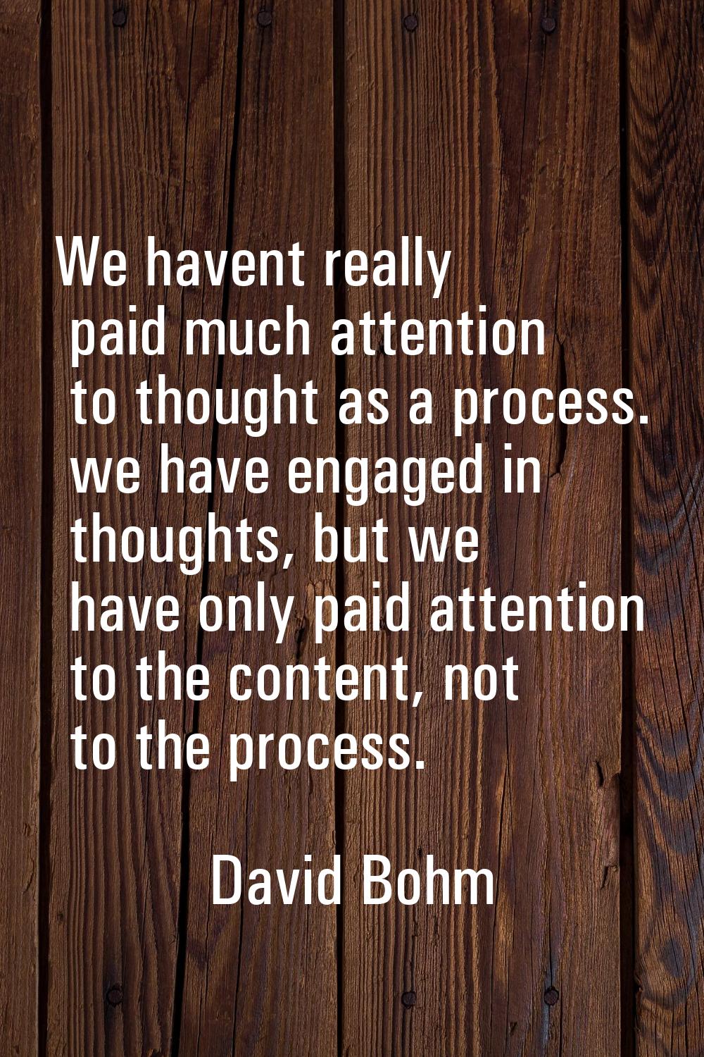 We havent really paid much attention to thought as a process. we have engaged in thoughts, but we h
