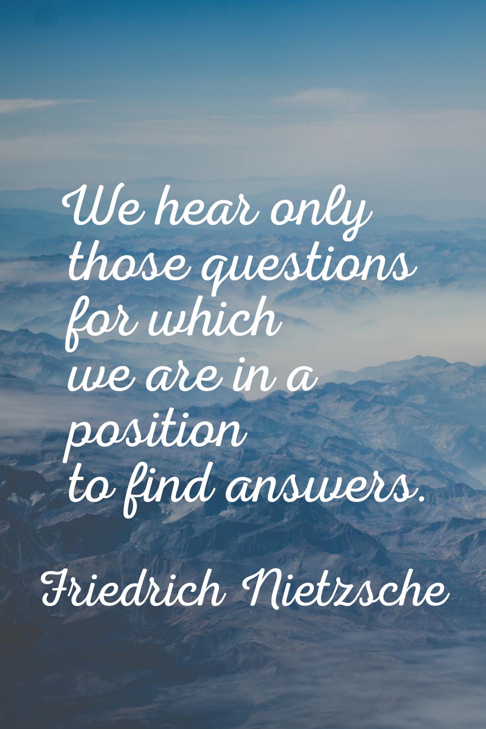 We hear only those questions for which we are in a position to find answers.