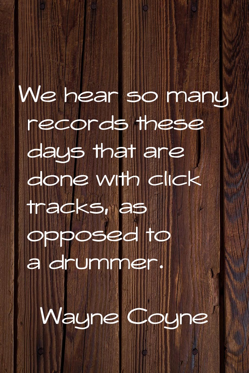 We hear so many records these days that are done with click tracks, as opposed to a drummer.