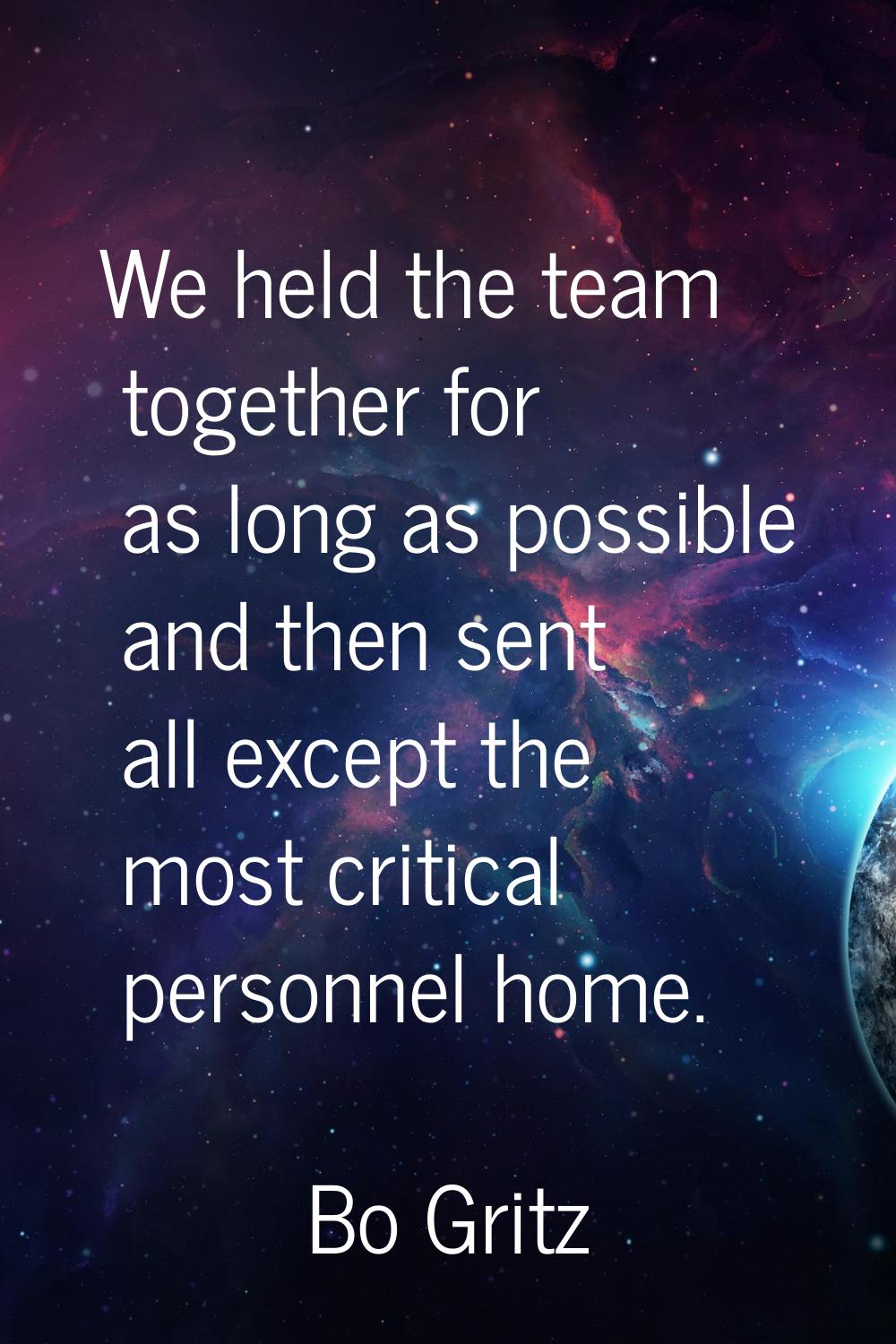 We held the team together for as long as possible and then sent all except the most critical person