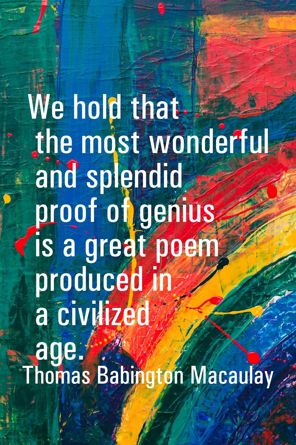We hold that the most wonderful and splendid proof of genius is a great poem produced in a civilize