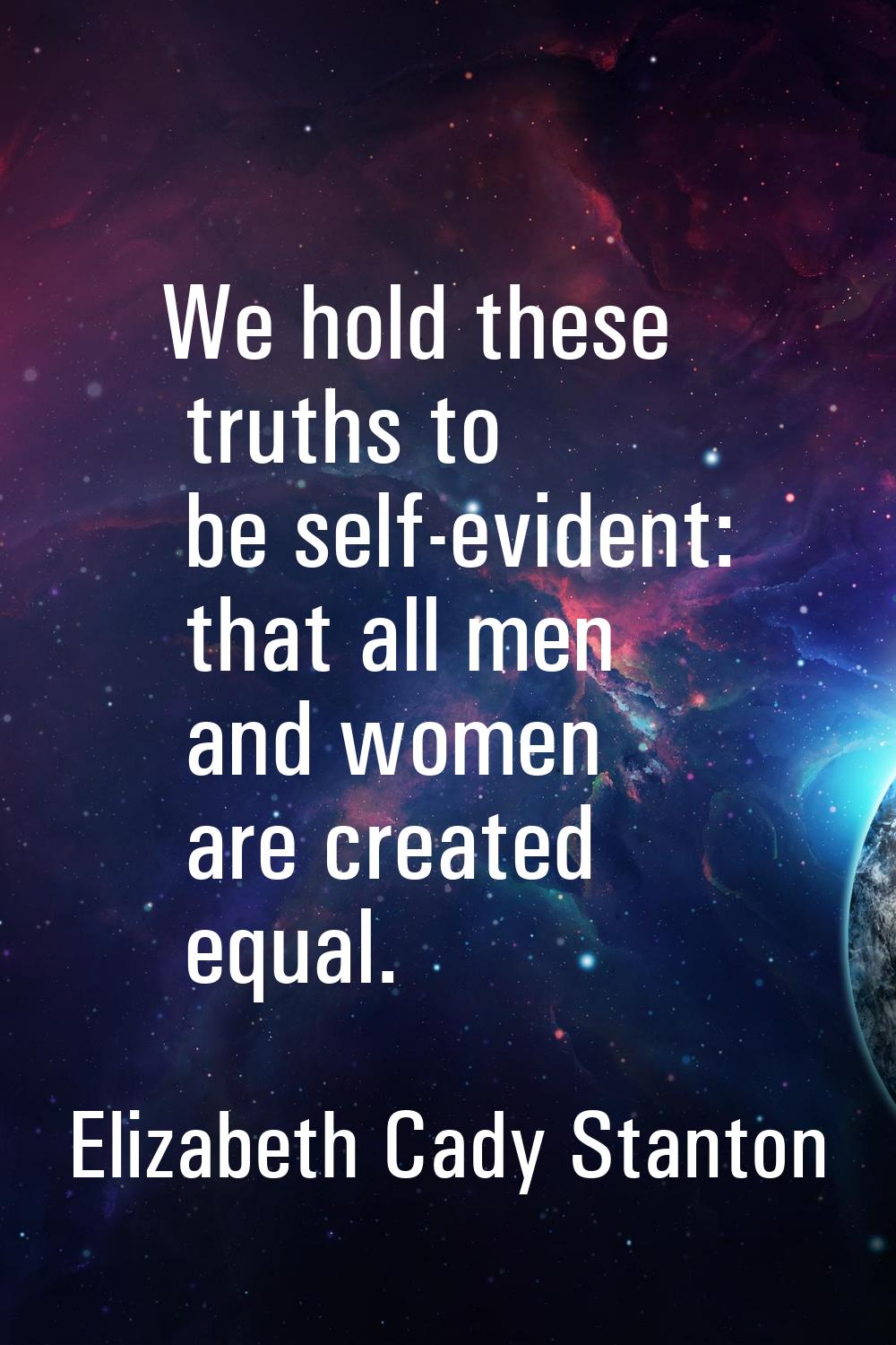 We hold these truths to be self-evident: that all men and women are created equal.