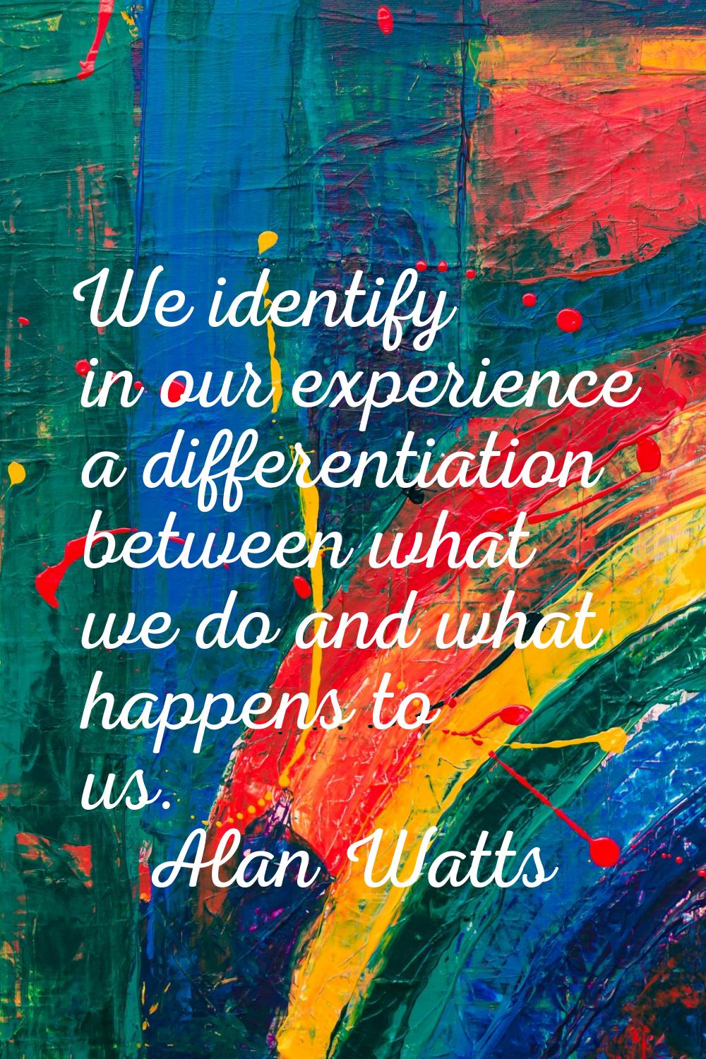 We identify in our experience a differentiation between what we do and what happens to us.