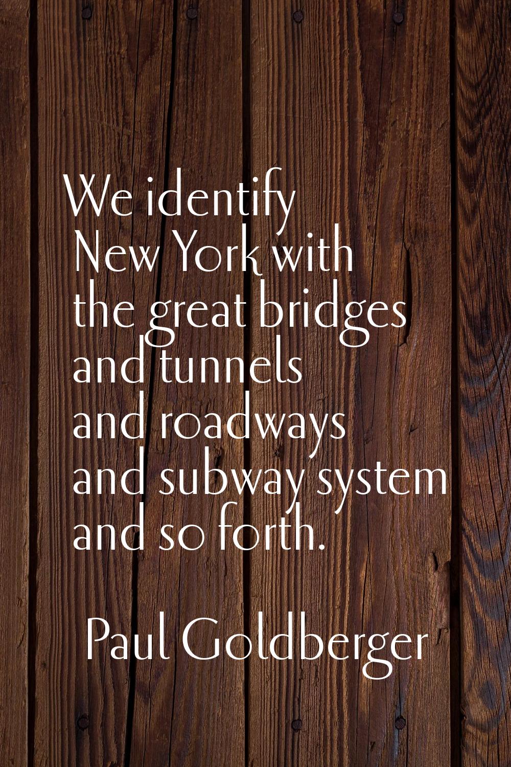 We identify New York with the great bridges and tunnels and roadways and subway system and so forth