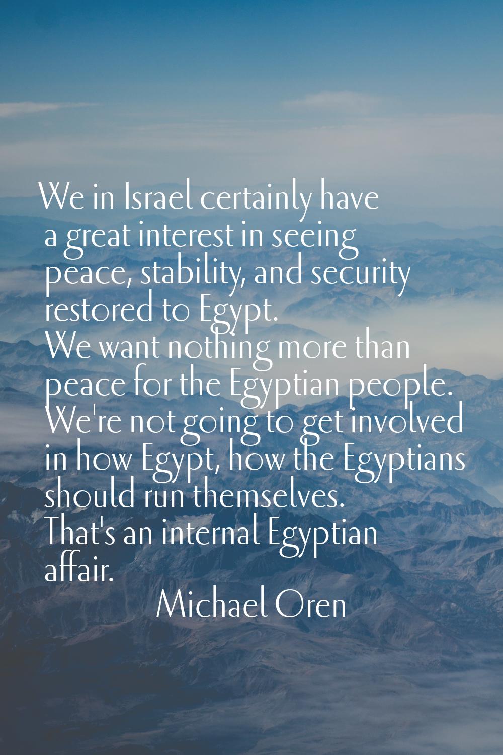 We in Israel certainly have a great interest in seeing peace, stability, and security restored to E