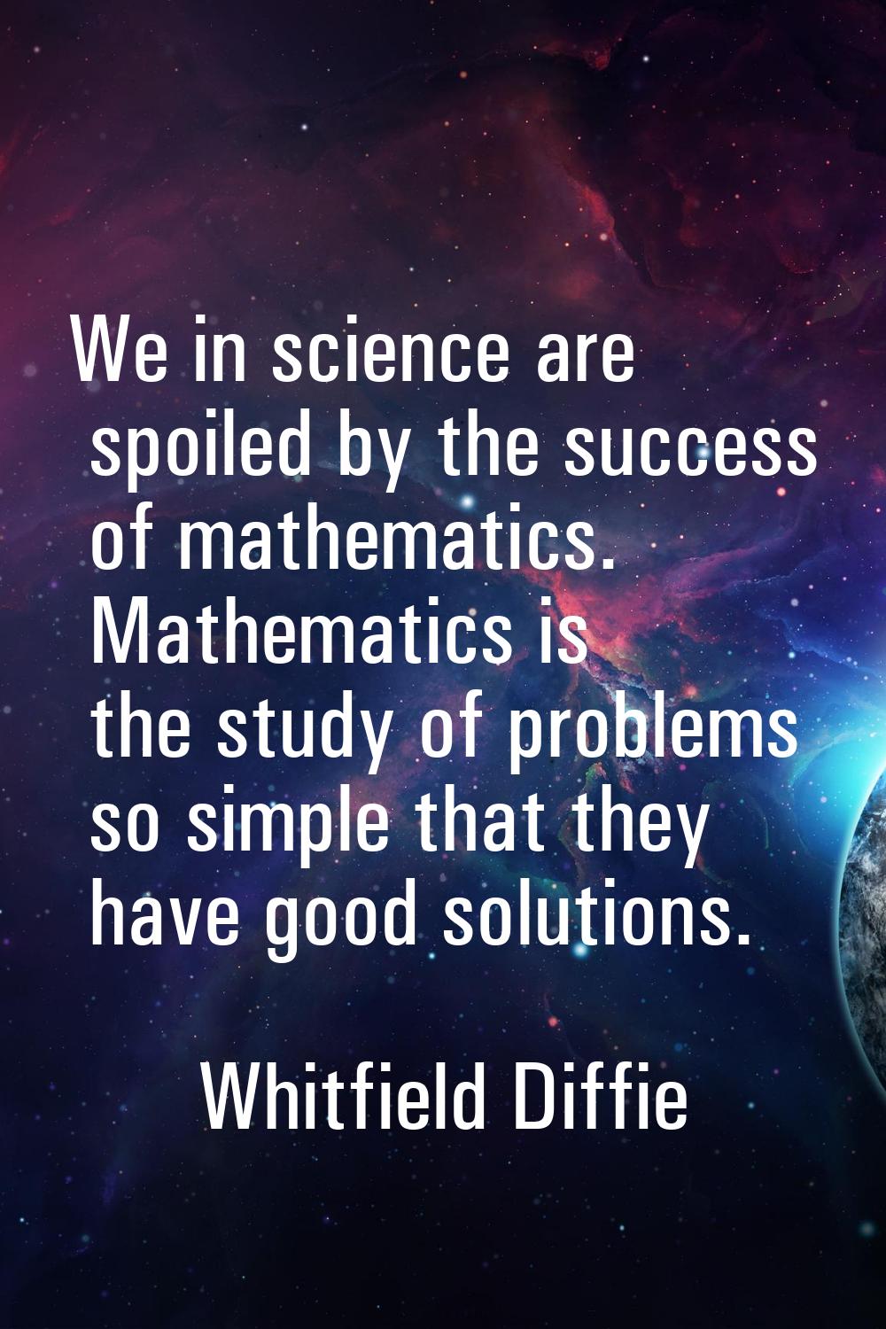 We in science are spoiled by the success of mathematics. Mathematics is the study of problems so si