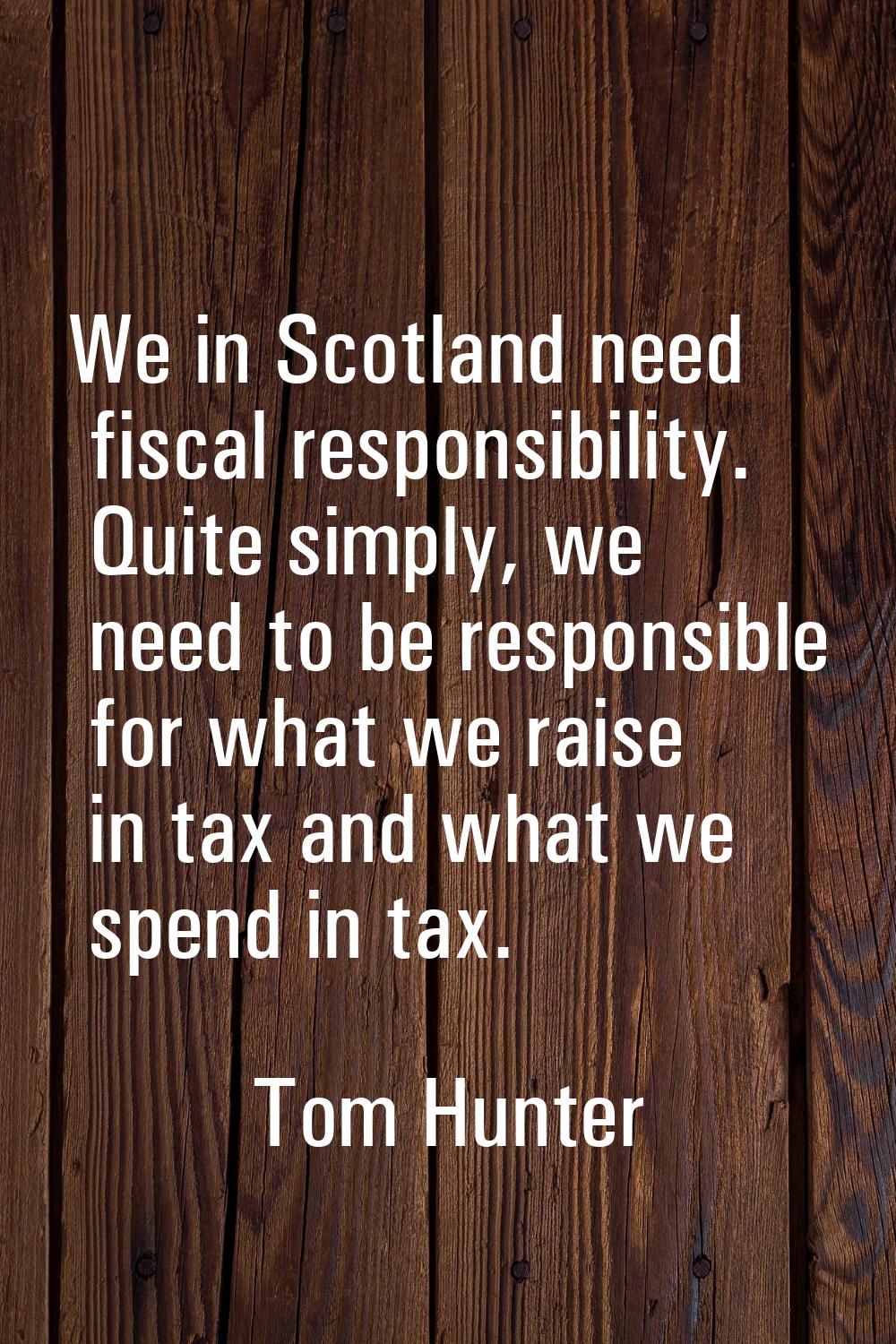 We in Scotland need fiscal responsibility. Quite simply, we need to be responsible for what we rais