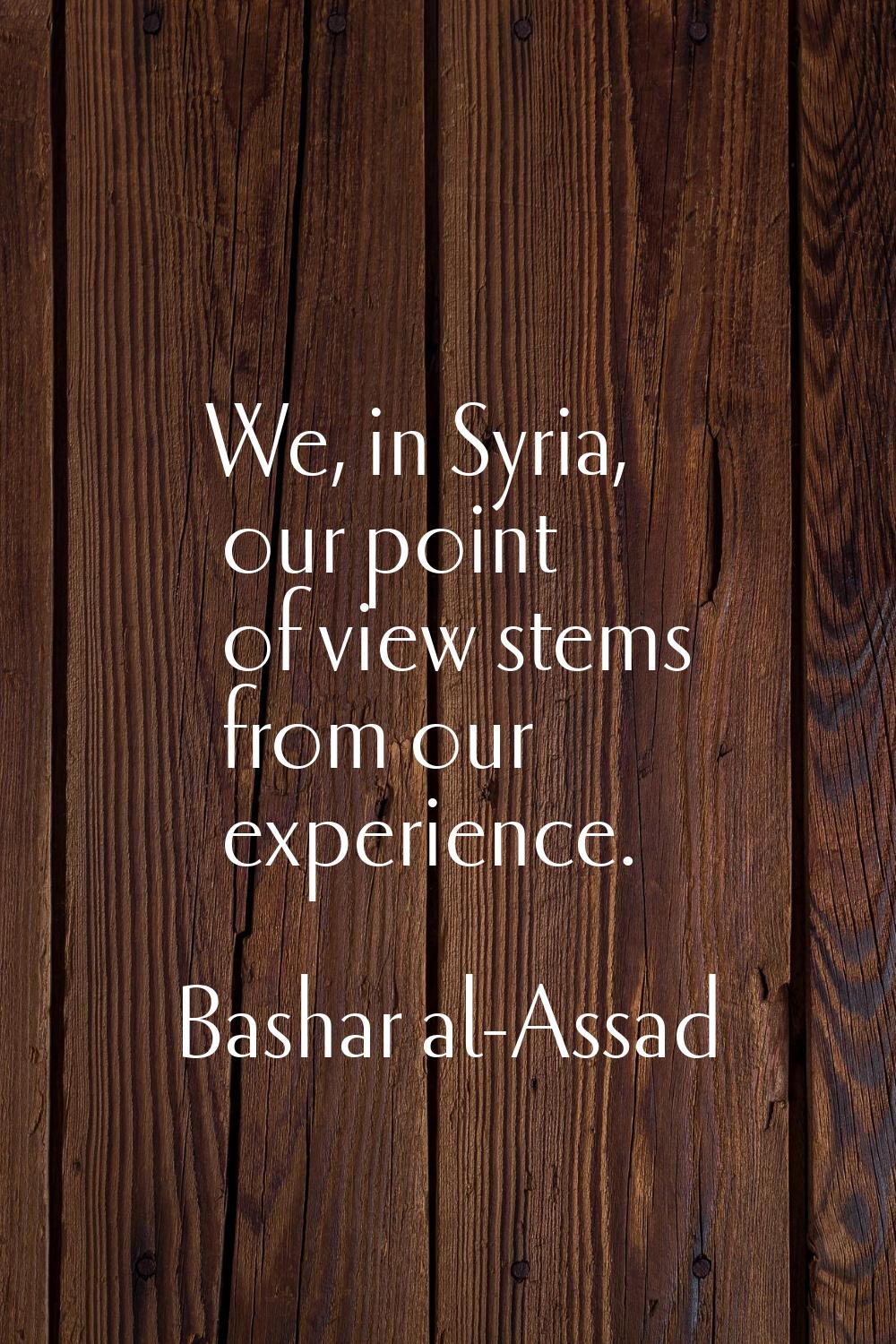 We, in Syria, our point of view stems from our experience.