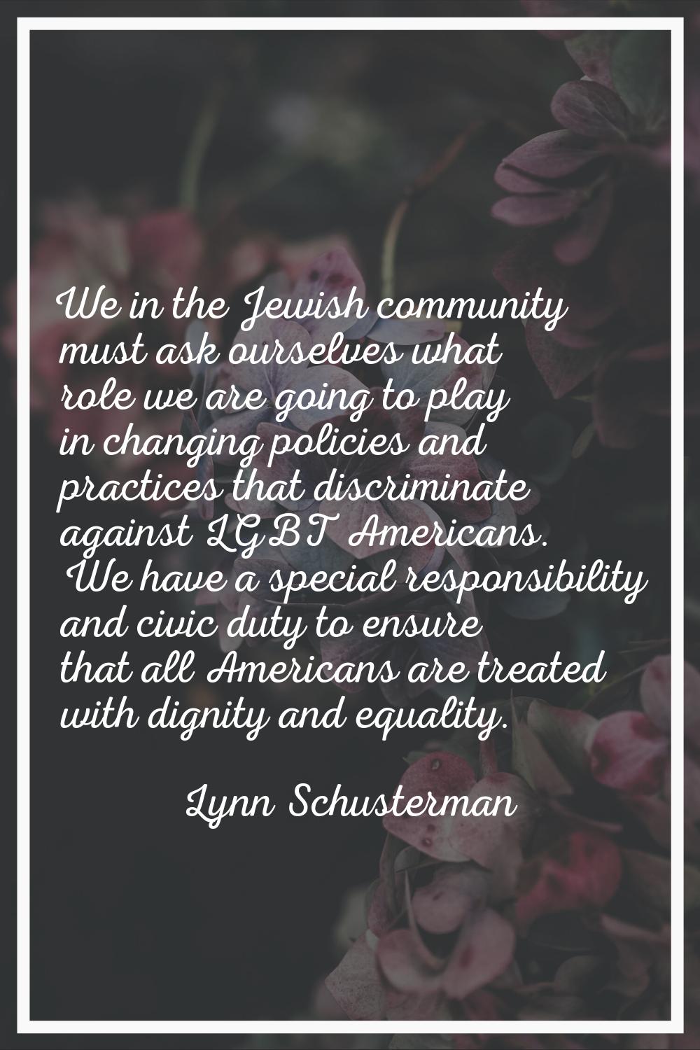 We in the Jewish community must ask ourselves what role we are going to play in changing policies a