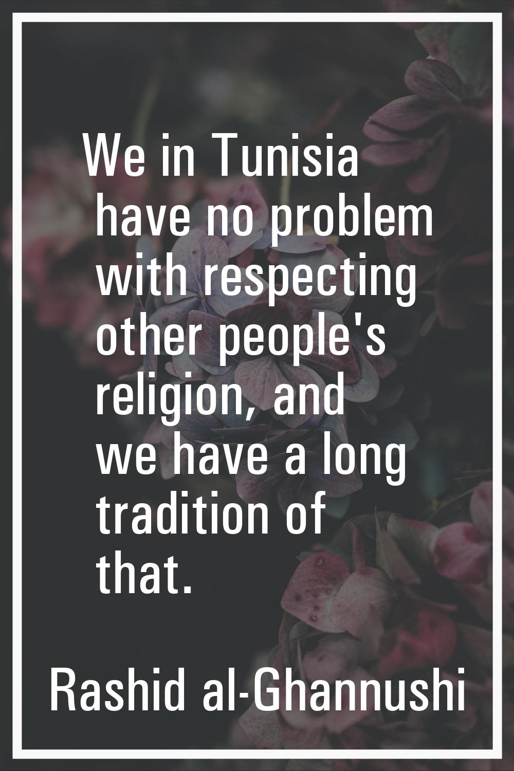 We in Tunisia have no problem with respecting other people's religion, and we have a long tradition