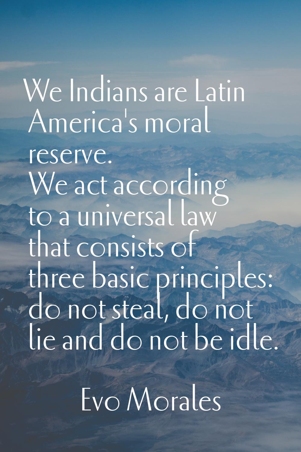 We Indians are Latin America's moral reserve. We act according to a universal law that consists of 