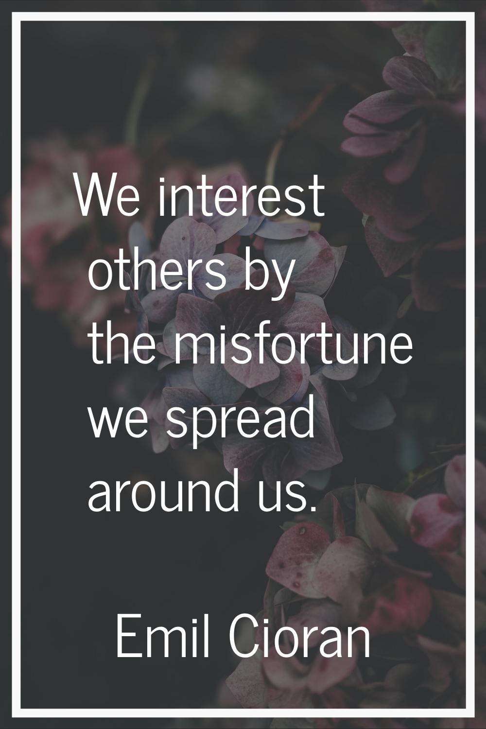 We interest others by the misfortune we spread around us.
