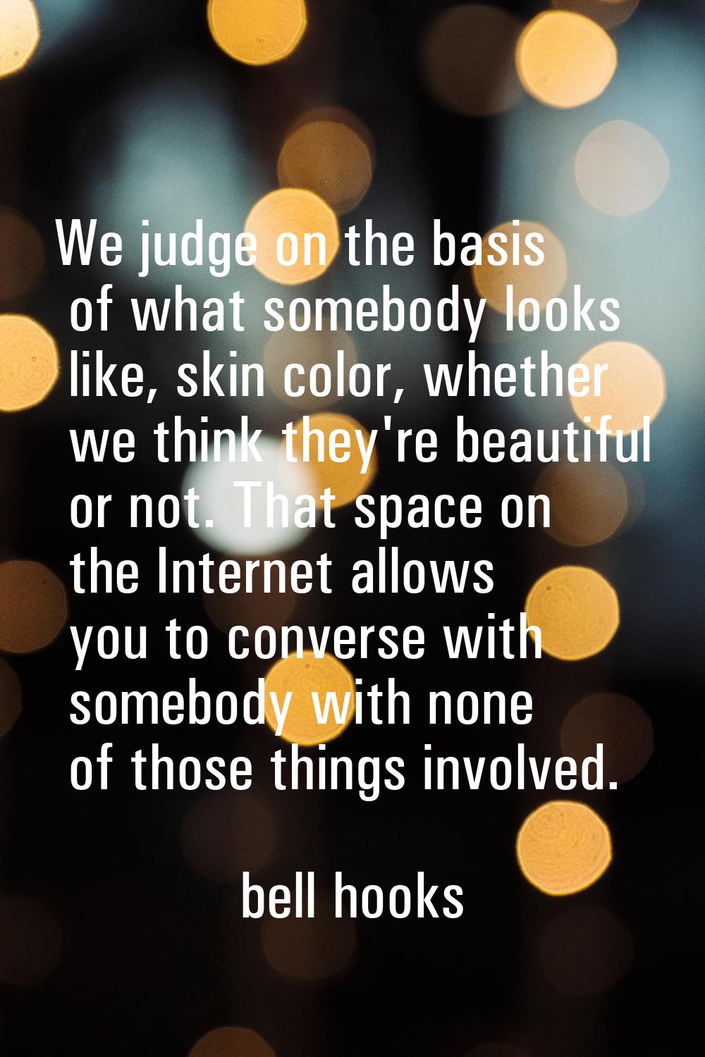 We judge on the basis of what somebody looks like, skin color, whether we think they're beautiful o