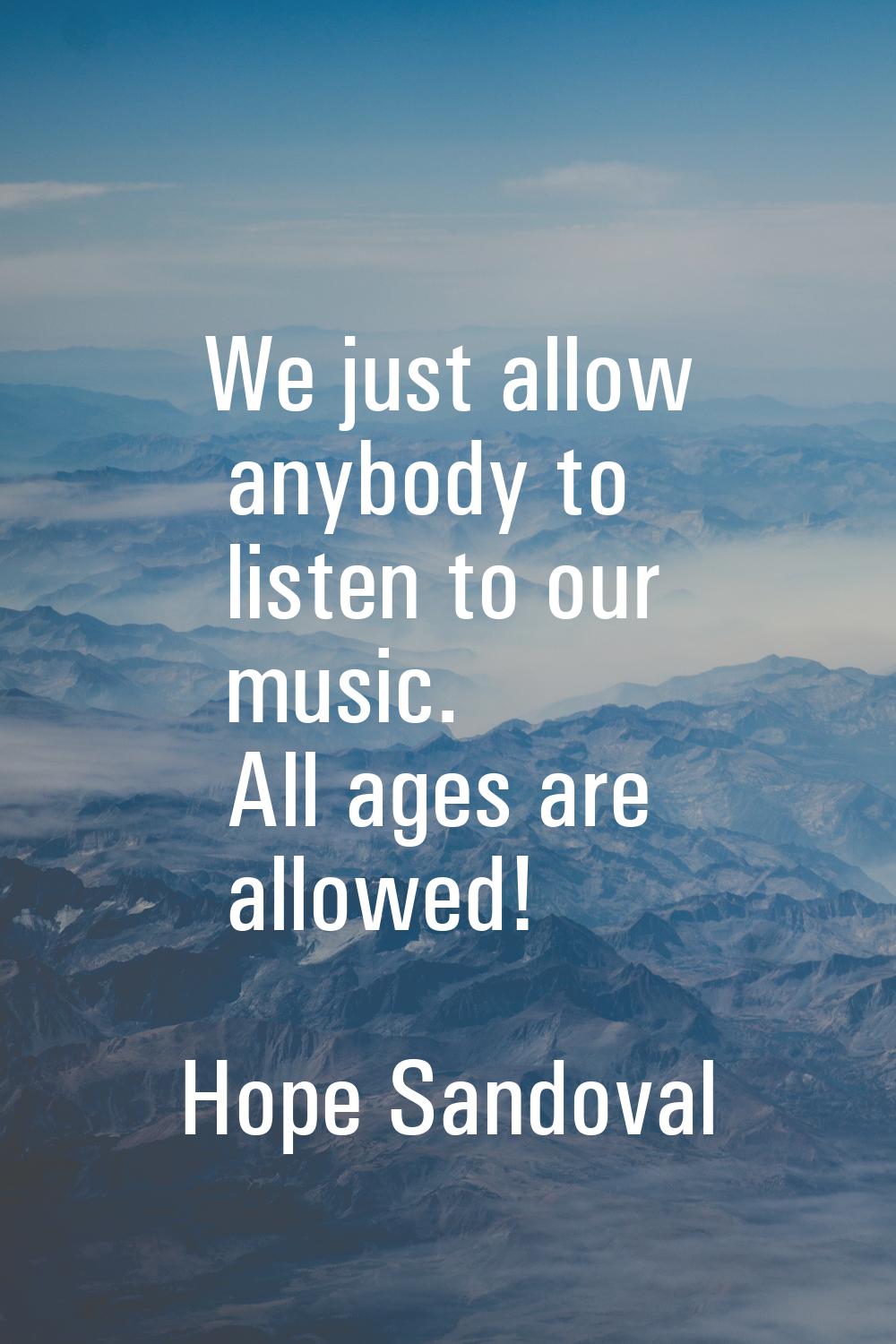 We just allow anybody to listen to our music. All ages are allowed!