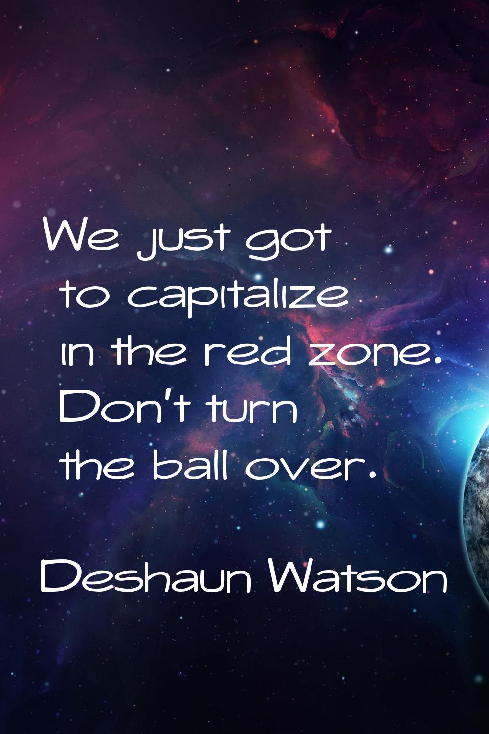 We just got to capitalize in the red zone. Don't turn the ball over.