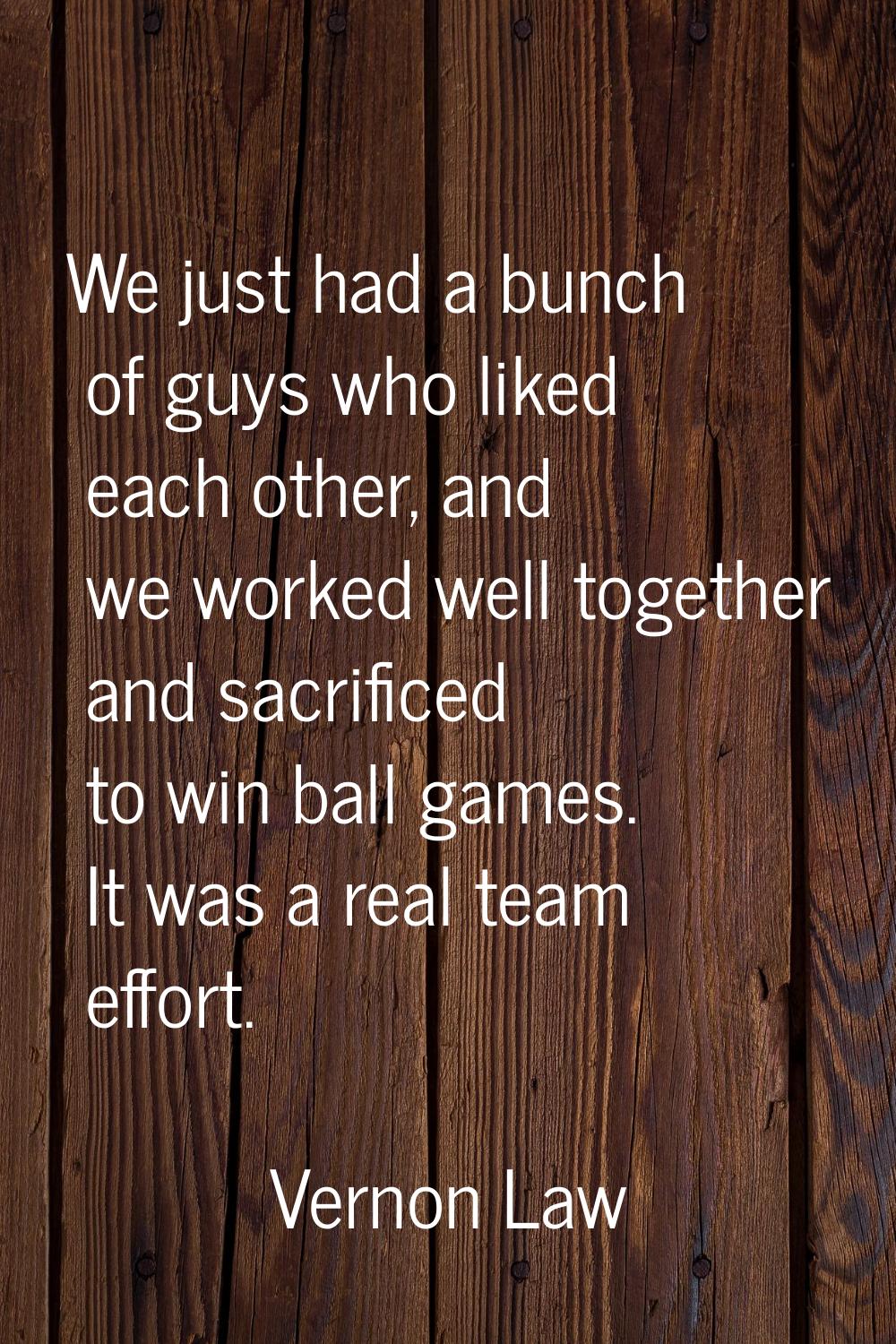 We just had a bunch of guys who liked each other, and we worked well together and sacrificed to win
