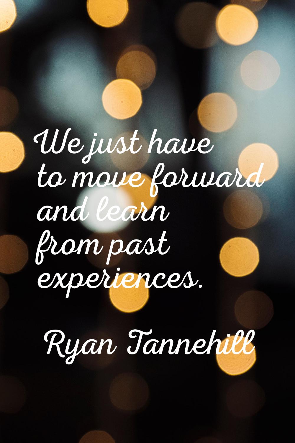 We just have to move forward and learn from past experiences.