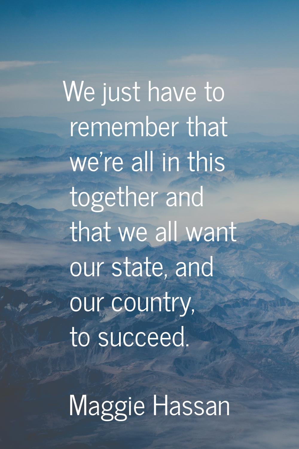 We just have to remember that we're all in this together and that we all want our state, and our co