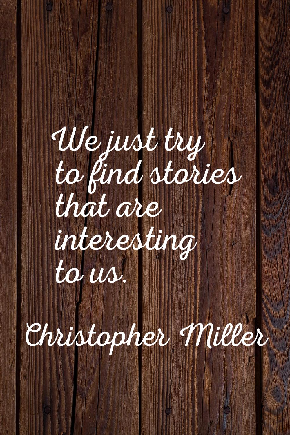 We just try to find stories that are interesting to us.