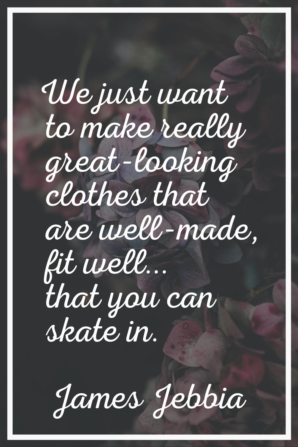 We just want to make really great-looking clothes that are well-made, fit well... that you can skat