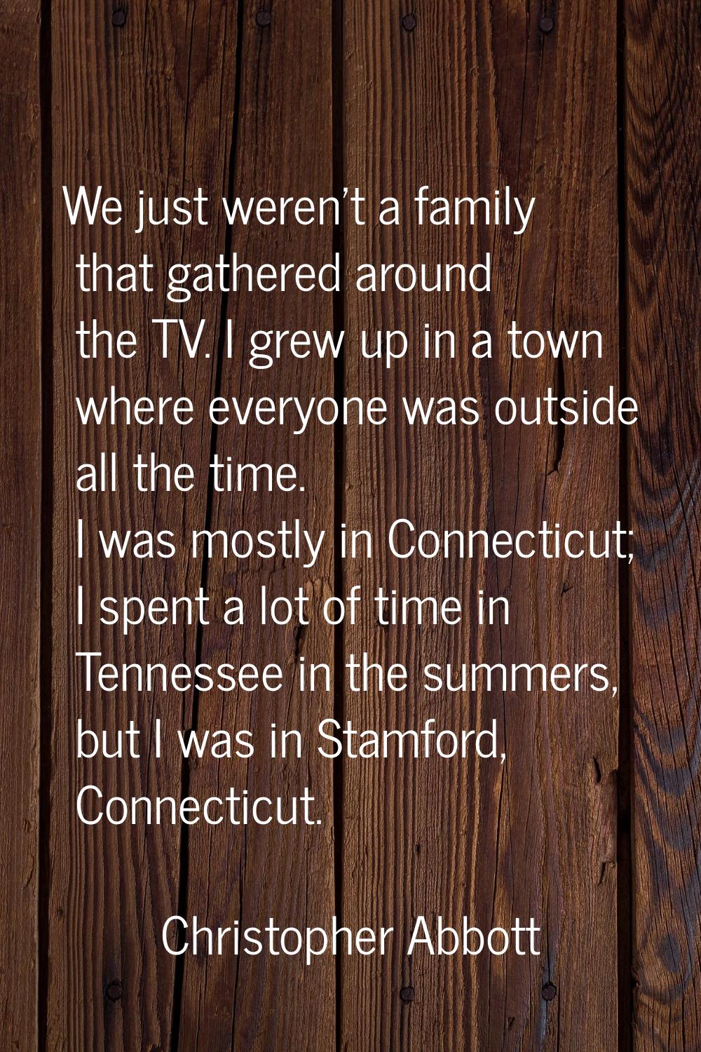 We just weren't a family that gathered around the TV. I grew up in a town where everyone was outsid