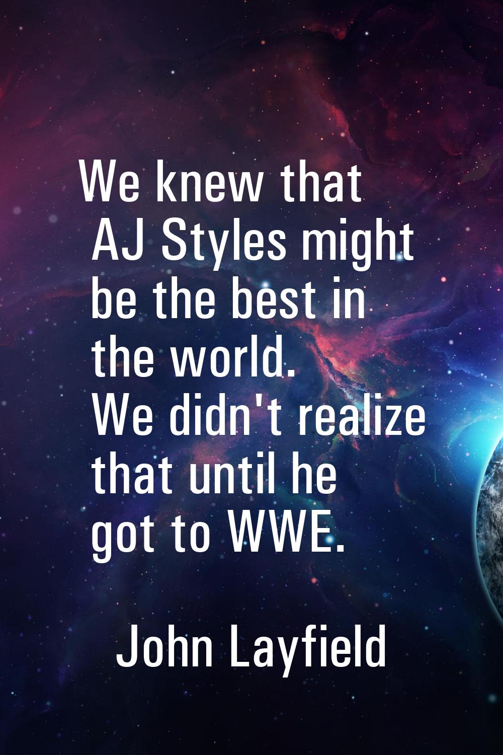 We knew that AJ Styles might be the best in the world. We didn't realize that until he got to WWE.