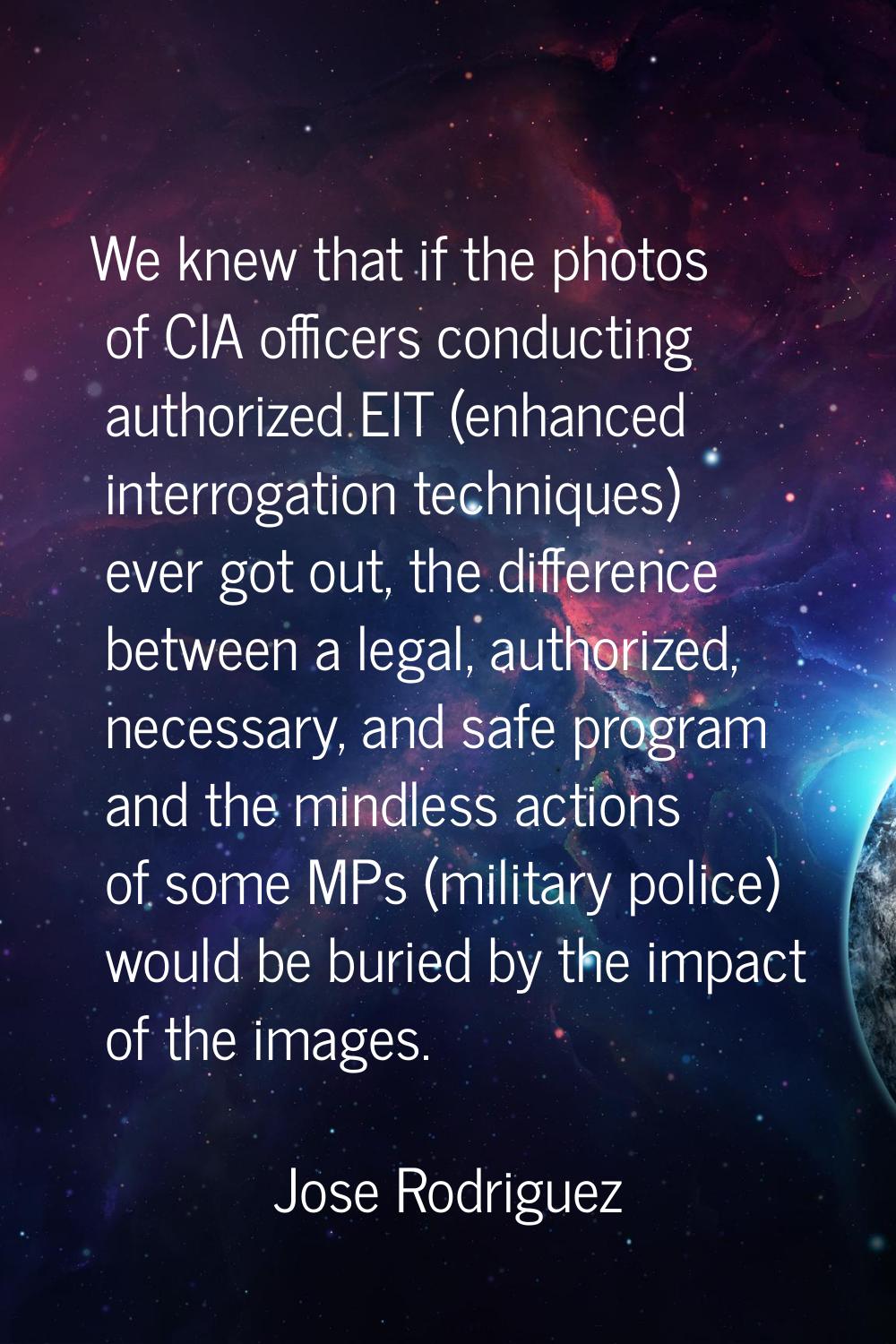 We knew that if the photos of CIA officers conducting authorized EIT (enhanced interrogation techni