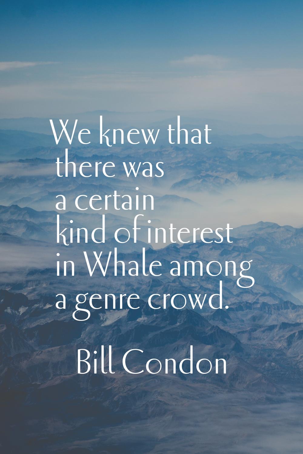 We knew that there was a certain kind of interest in Whale among a genre crowd.