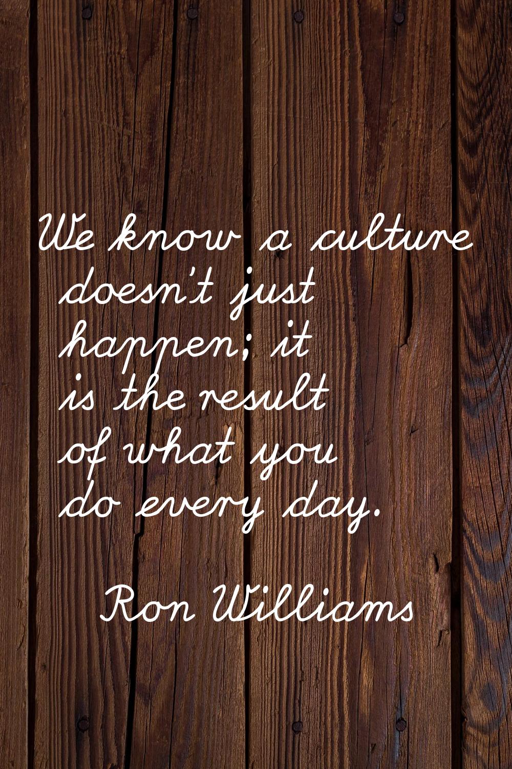 We know a culture doesn't just happen; it is the result of what you do every day.