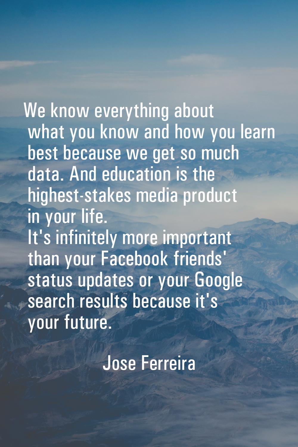 We know everything about what you know and how you learn best because we get so much data. And educ