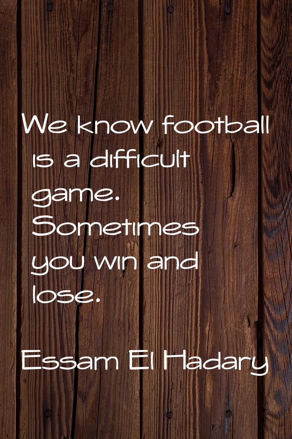 We know football is a difficult game. Sometimes you win and lose.