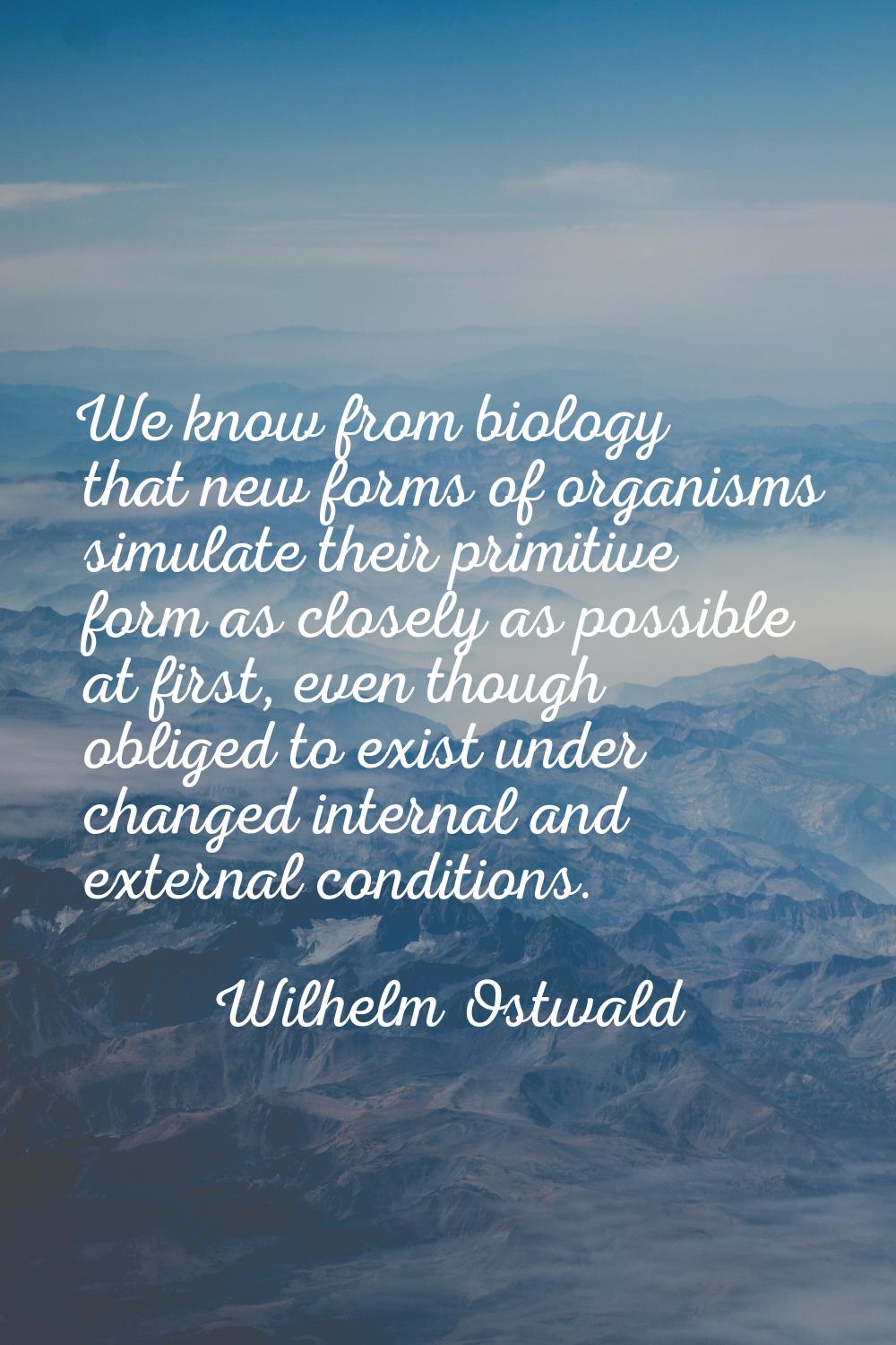 We know from biology that new forms of organisms simulate their primitive form as closely as possib