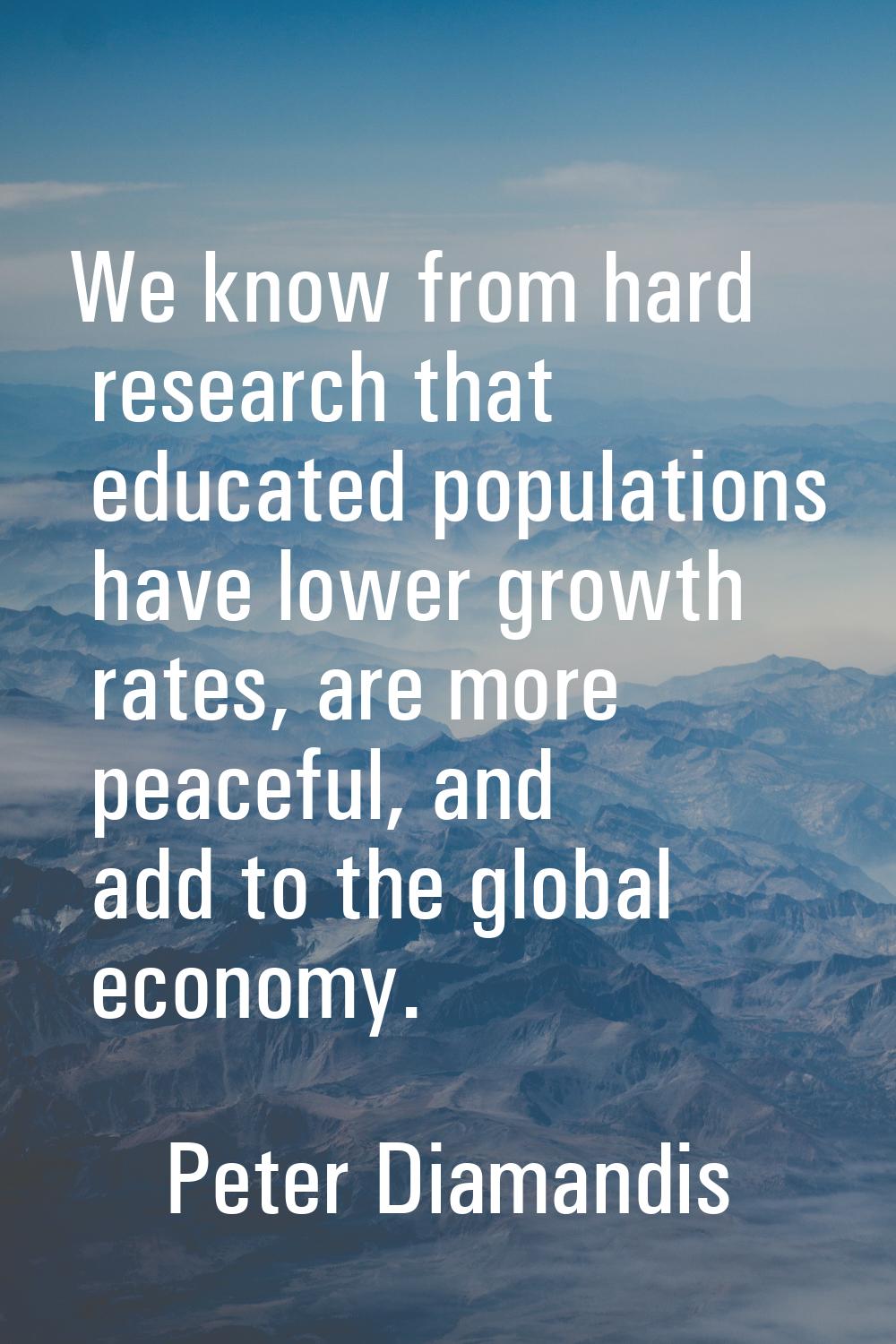 We know from hard research that educated populations have lower growth rates, are more peaceful, an