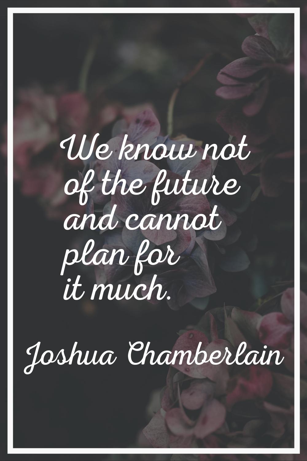 We know not of the future and cannot plan for it much.