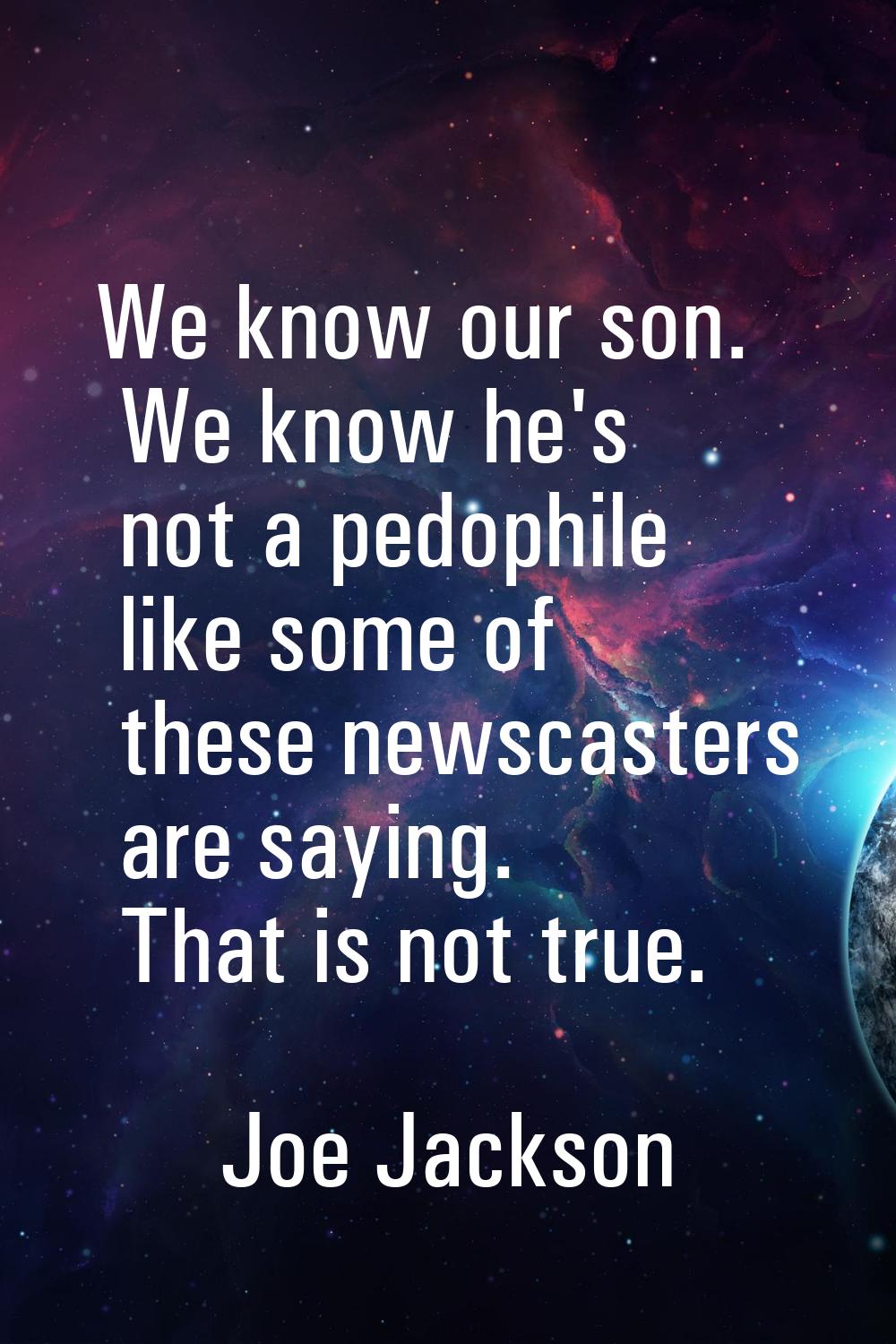We know our son. We know he's not a pedophile like some of these newscasters are saying. That is no