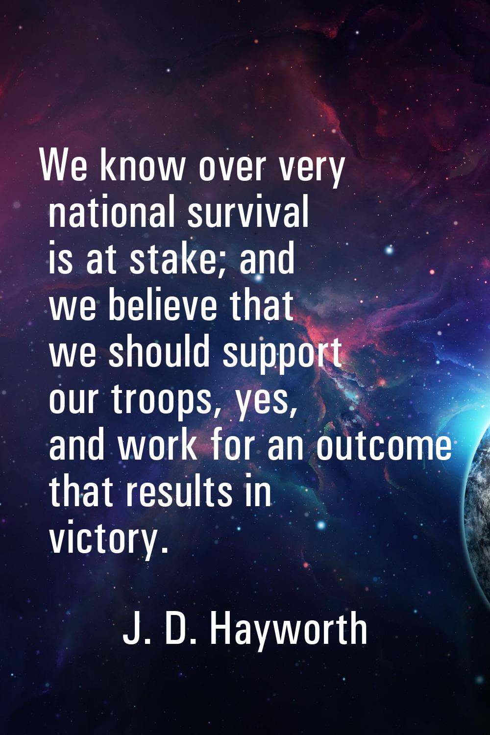 We know over very national survival is at stake; and we believe that we should support our troops, 