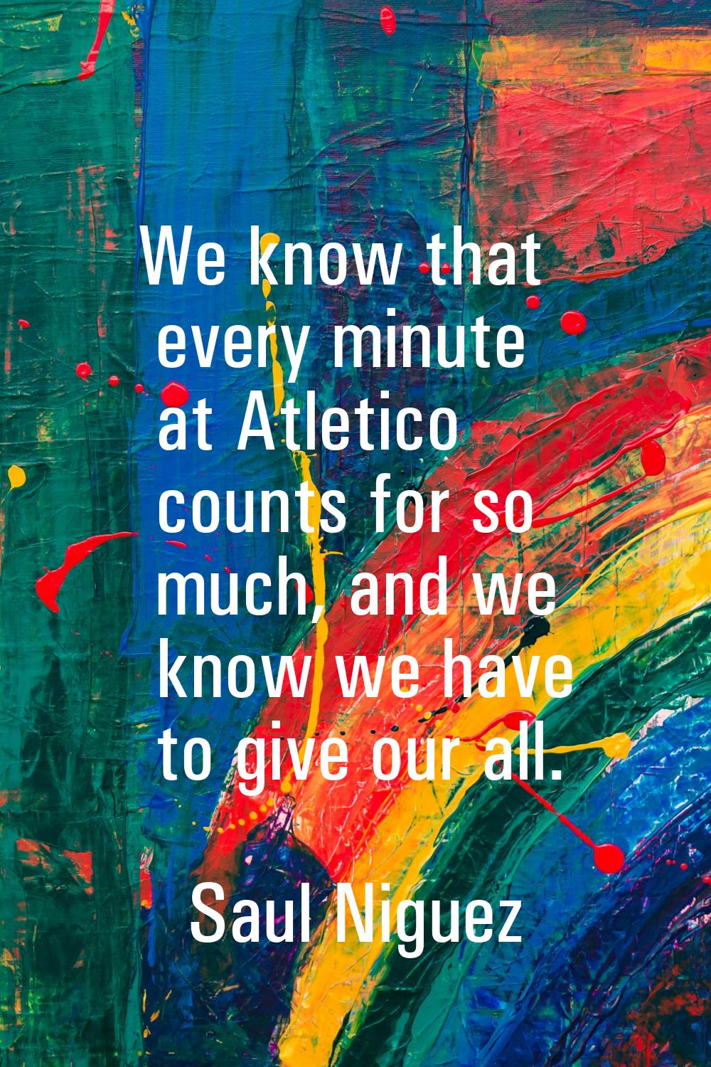 We know that every minute at Atletico counts for so much, and we know we have to give our all.