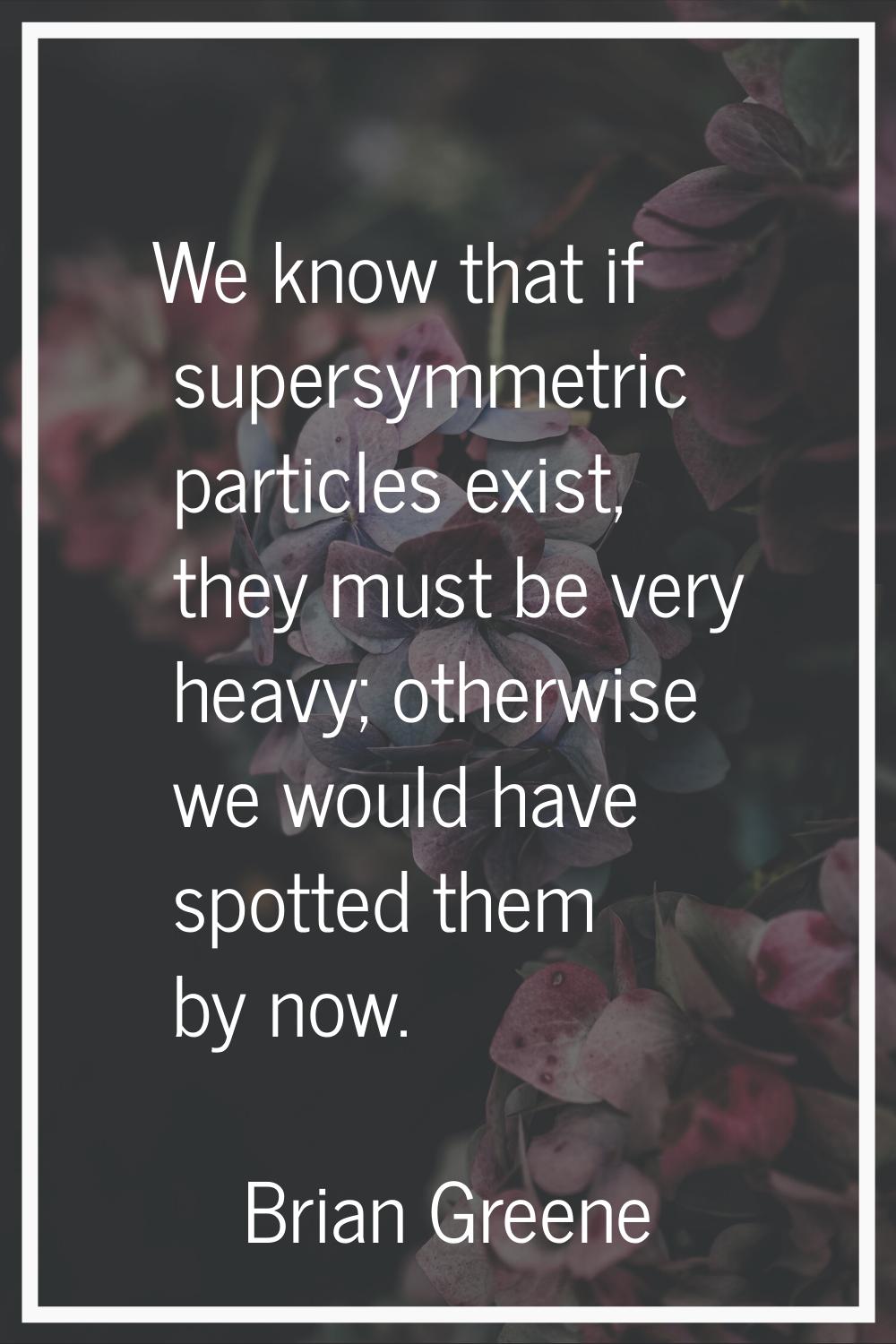 We know that if supersymmetric particles exist, they must be very heavy; otherwise we would have sp