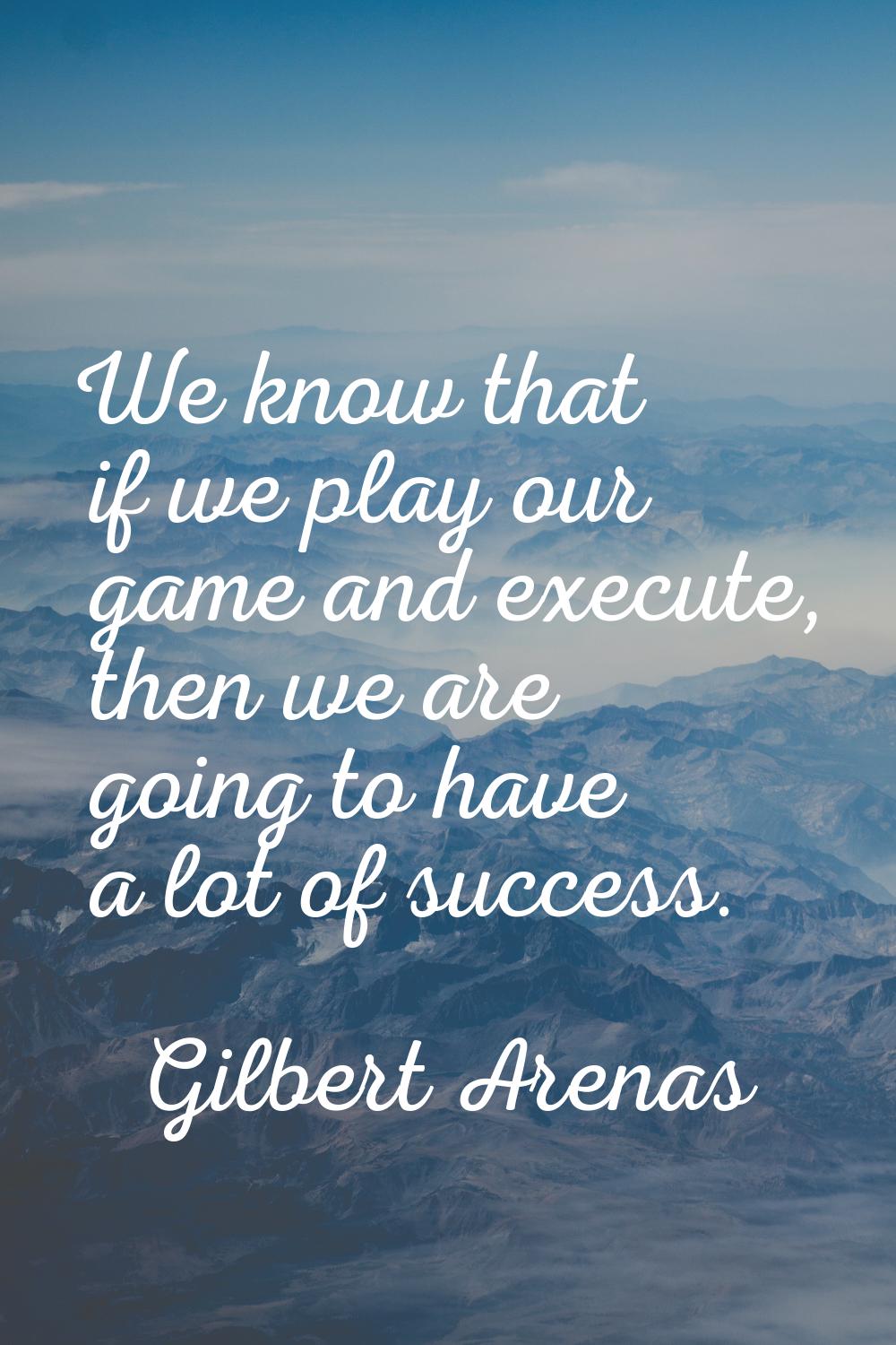 We know that if we play our game and execute, then we are going to have a lot of success.