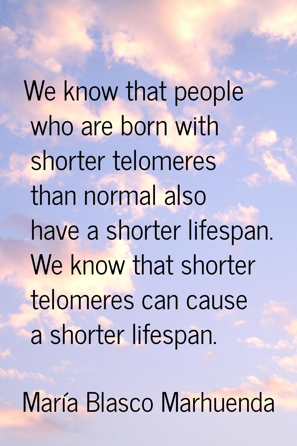 We know that people who are born with shorter telomeres than normal also have a shorter lifespan. W