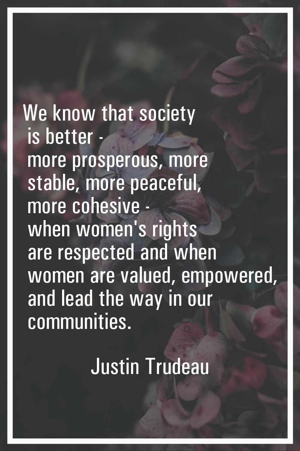 We know that society is better - more prosperous, more stable, more peaceful, more cohesive - when 