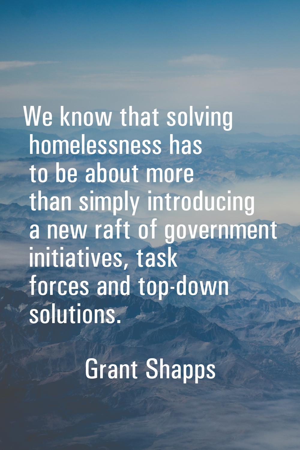 We know that solving homelessness has to be about more than simply introducing a new raft of govern