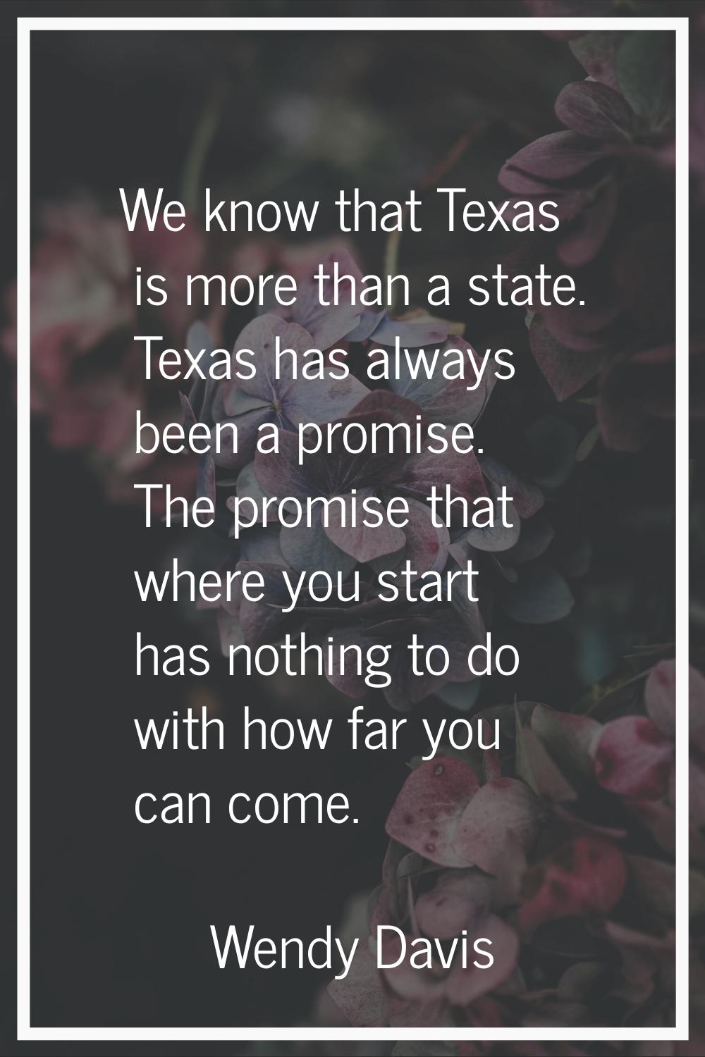 We know that Texas is more than a state. Texas has always been a promise. The promise that where yo