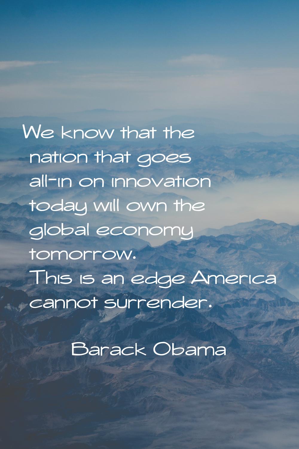 We know that the nation that goes all-in on innovation today will own the global economy tomorrow. 