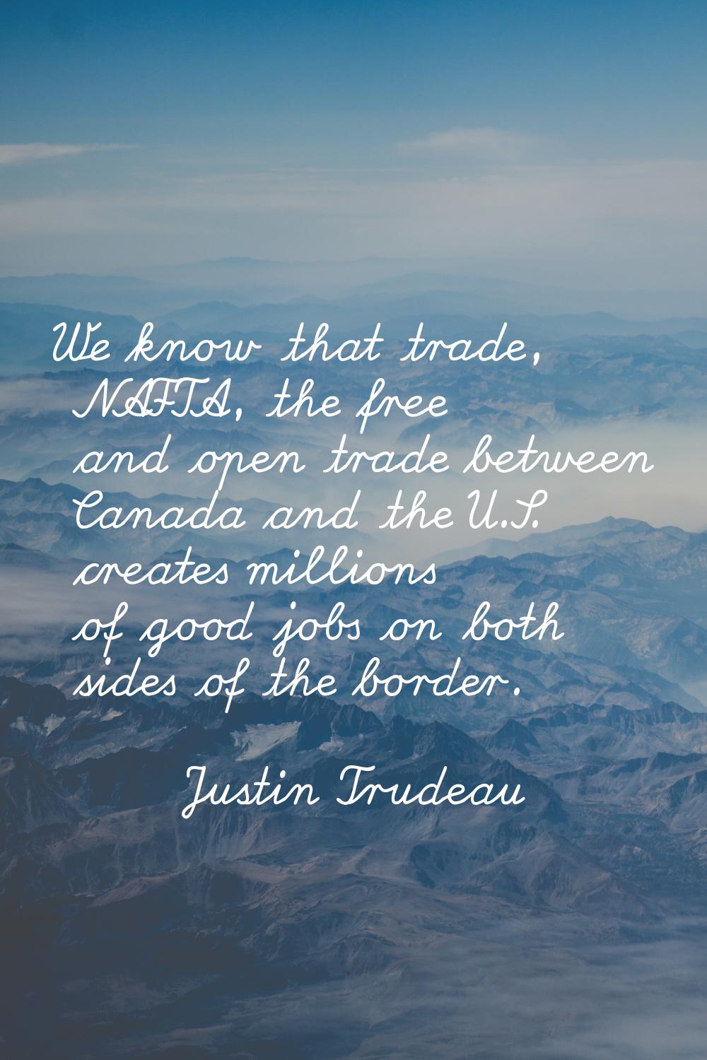 We know that trade, NAFTA, the free and open trade between Canada and the U.S. creates millions of 