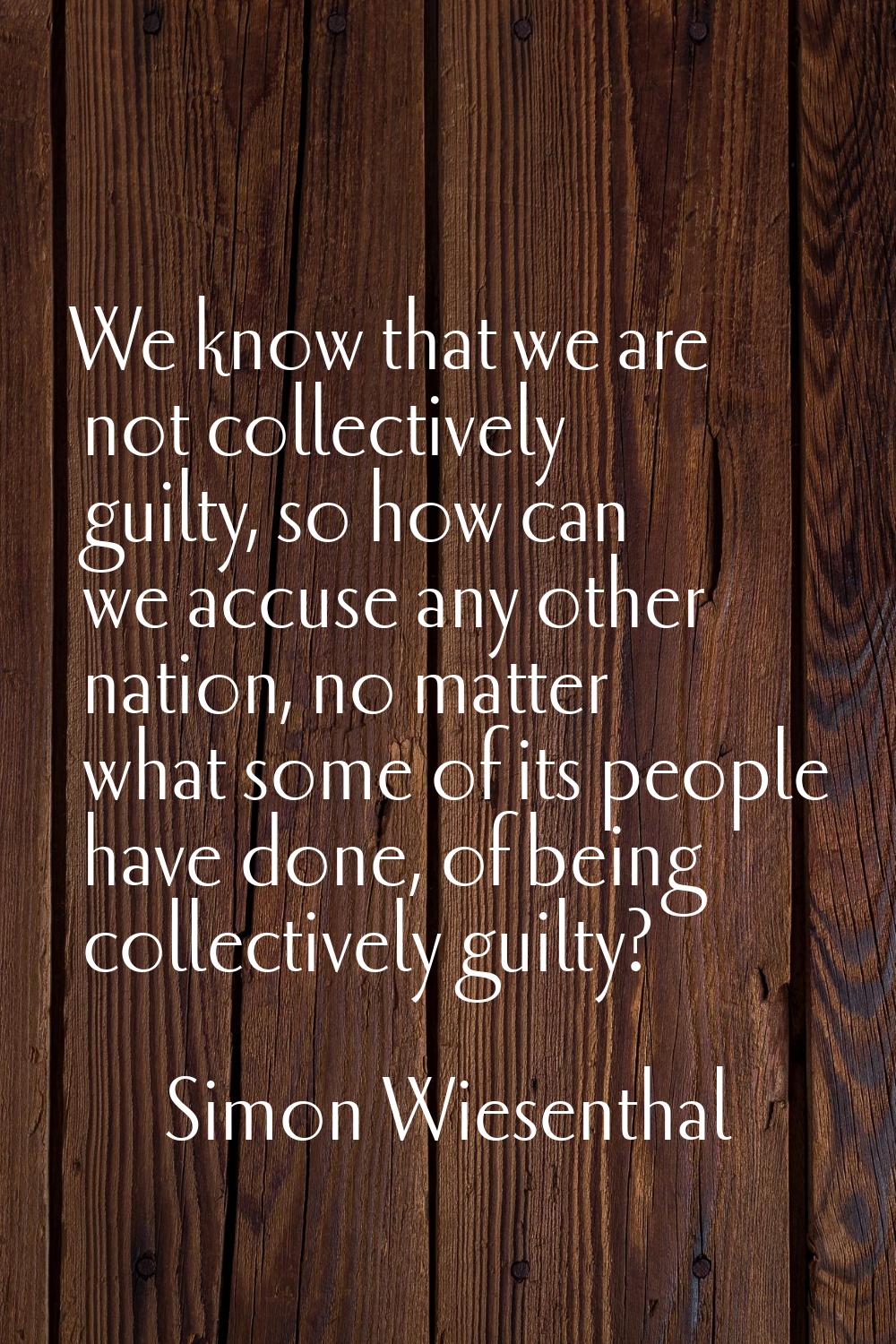 We know that we are not collectively guilty, so how can we accuse any other nation, no matter what 